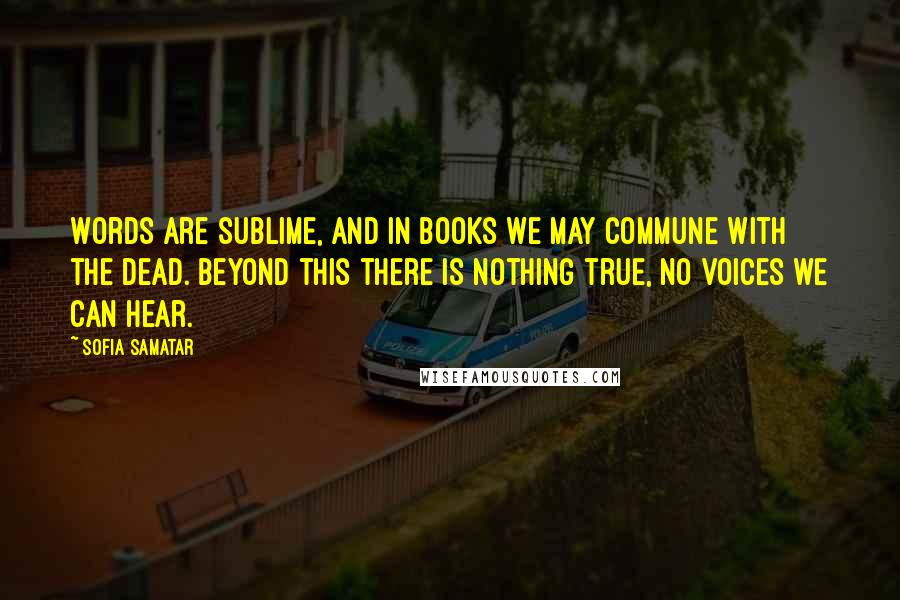 Sofia Samatar quotes: Words are sublime, and in books we may commune with the dead. Beyond this there is nothing true, no voices we can hear.