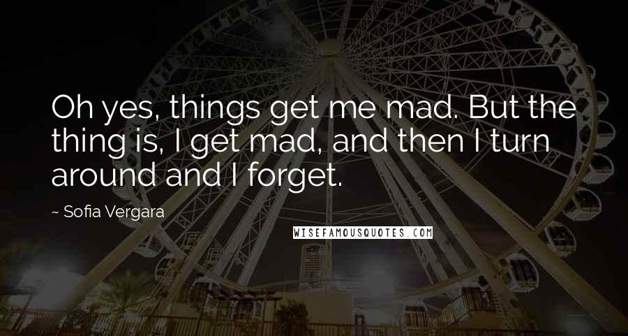 Sofia Vergara quotes: Oh yes, things get me mad. But the thing is, I get mad, and then I turn around and I forget.