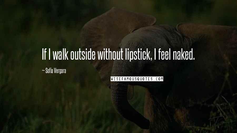 Sofia Vergara quotes: If I walk outside without lipstick, I feel naked.