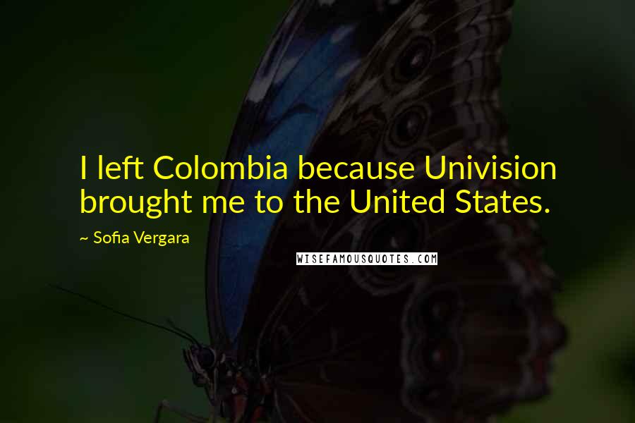 Sofia Vergara quotes: I left Colombia because Univision brought me to the United States.
