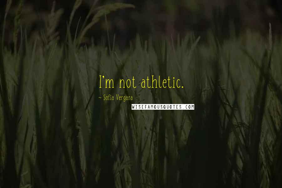 Sofia Vergara quotes: I'm not athletic. Sofia Vergara quotes: I'm not athletic.