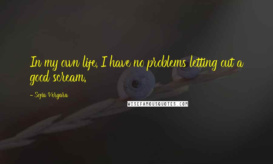 Sofia Vergara quotes: In my own life, I have no problems letting out a good scream. Sofia Vergara quotes: In my own life, I have no problems letting out a good scream.