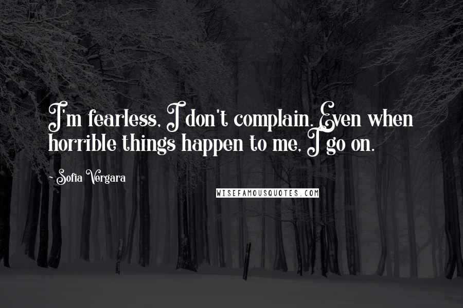 Sofia Vergara quotes: I'm fearless, I don't complain. Even when horrible things happen to me, I go on. Sofia Vergara quotes: I'm fearless, I don't complain. Even when horrible things happen to me, I go on.