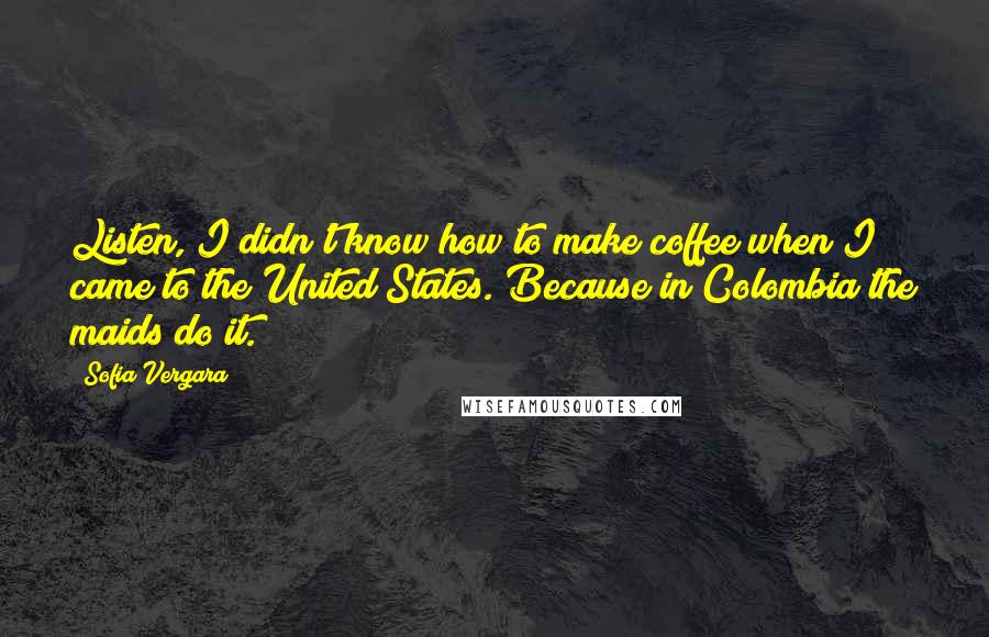 Sofia Vergara quotes: Listen, I didn't know how to make coffee when I came to the United States. Because in Colombia the maids do it.