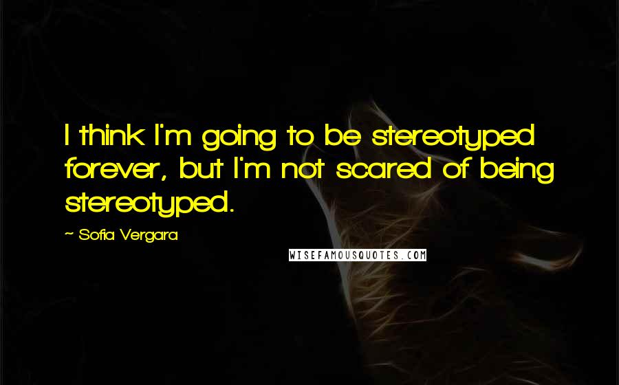 Sofia Vergara quotes: I think I'm going to be stereotyped forever, but I'm not scared of being stereotyped. Sofia Vergara quotes: I think I'm going to be stereotyped forever, but I'm not scared of being stereotyped.
