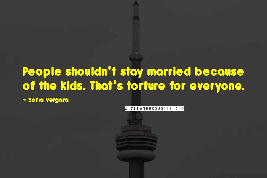 Sofia Vergara quotes: People shouldn't stay married because of the kids. That's torture for everyone.
