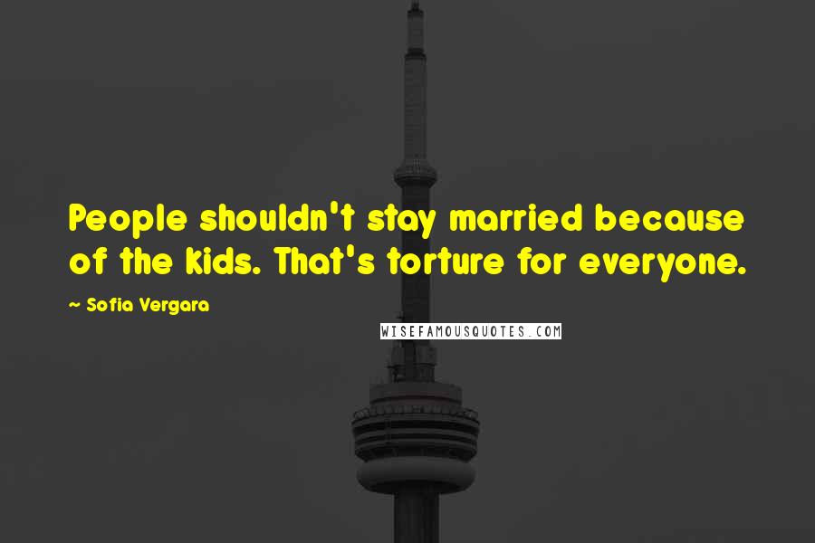 Sofia Vergara quotes: People shouldn't stay married because of the kids. That's torture for everyone. Sofia Vergara quotes: People shouldn't stay married because of the kids. That's torture for everyone.