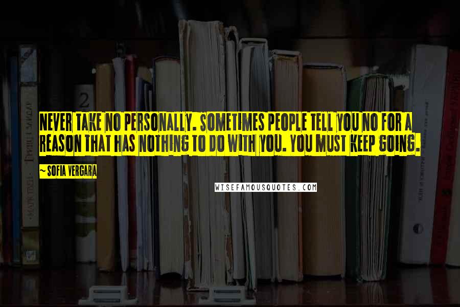 Sofia Vergara quotes: Never take no personally. Sometimes people tell you no for a reason that has nothing to do with you. You must keep going.