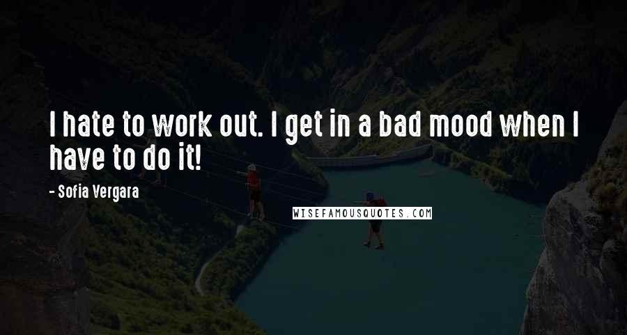 Sofia Vergara quotes: I hate to work out. I get in a bad mood when I have to do it! Sofia Vergara quotes: I hate to work out. I get in a bad mood when I have to do it!