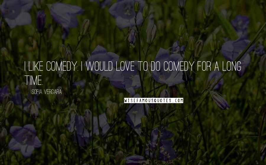 Sofia Vergara quotes: I like comedy. I would love to do comedy for a long time.