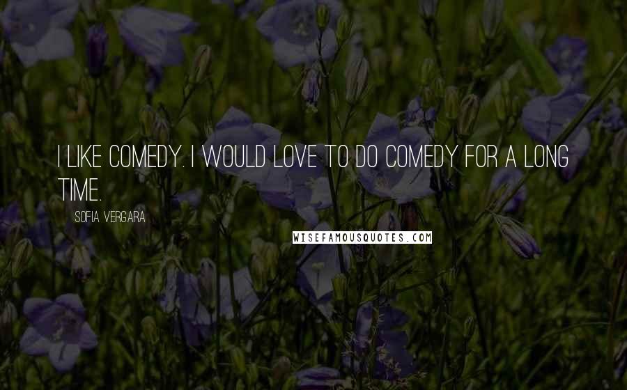 Sofia Vergara quotes: I like comedy. I would love to do comedy for a long time.