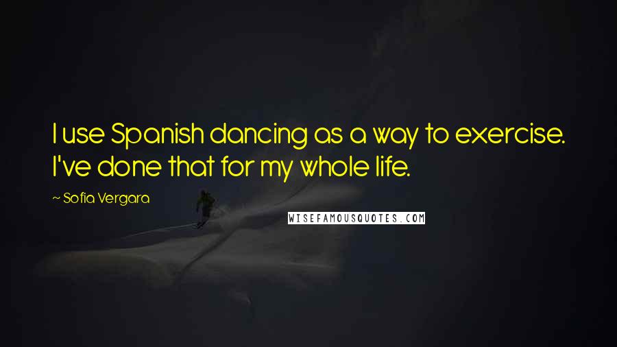 Sofia Vergara quotes: I use Spanish dancing as a way to exercise. I've done that for my whole life. Sofia Vergara quotes: I use Spanish dancing as a way to exercise. I've done that for my whole life.