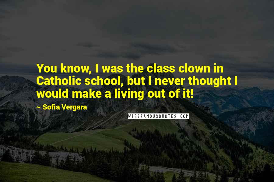 Sofia Vergara quotes: You know, I was the class clown in Catholic school, but I never thought I would make a living out of it!