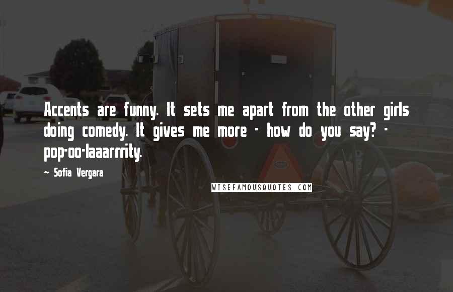 Sofia Vergara quotes: Accents are funny. It sets me apart from the other girls doing comedy. It gives me more - how do you say? - pop-oo-laaarrrity.