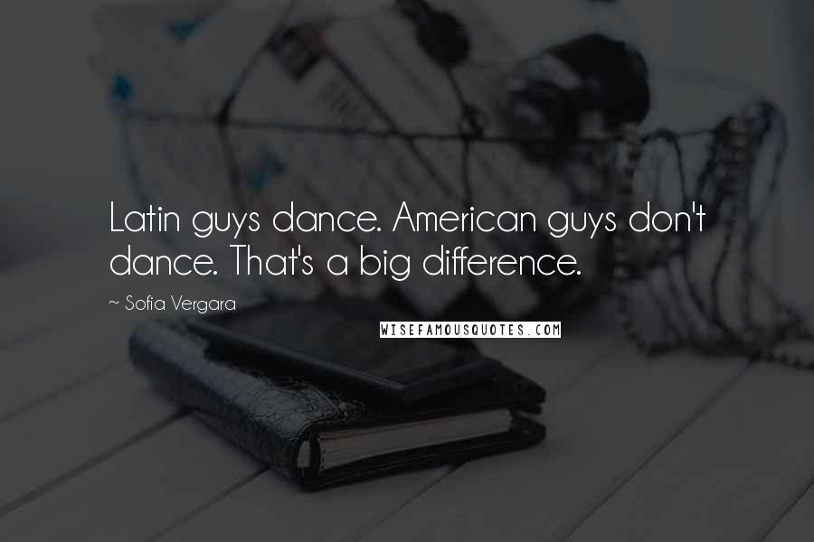 Sofia Vergara quotes: Latin guys dance. American guys don't dance. That's a big difference. Sofia Vergara quotes: Latin guys dance. American guys don't dance. That's a big difference.