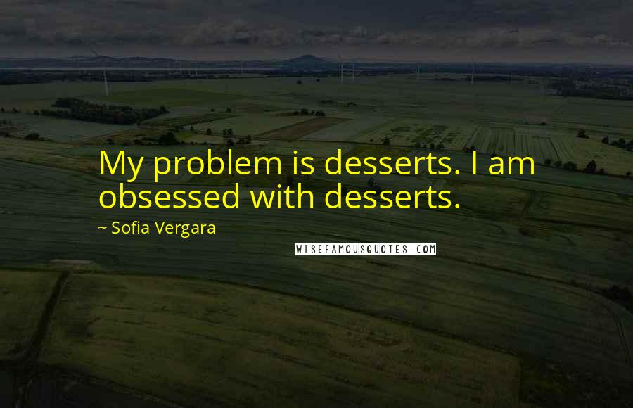Sofia Vergara quotes: My problem is desserts. I am obsessed with desserts.