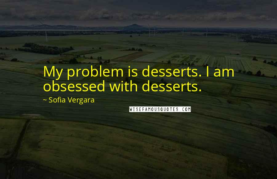 Sofia Vergara quotes: My problem is desserts. I am obsessed with desserts. Sofia Vergara quotes: My problem is desserts. I am obsessed with desserts.