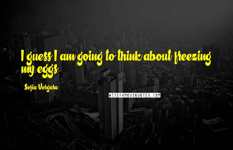 Sofia Vergara quotes: I guess I am going to think about freezing my eggs. Sofia Vergara quotes: I guess I am going to think about freezing my eggs.