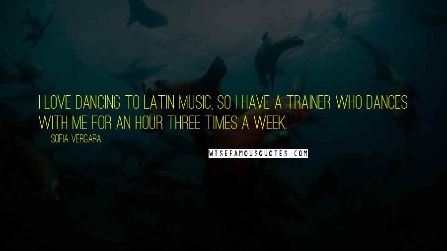 Sofia Vergara quotes: I love dancing to Latin music, so I have a trainer who dances with me for an hour three times a week.