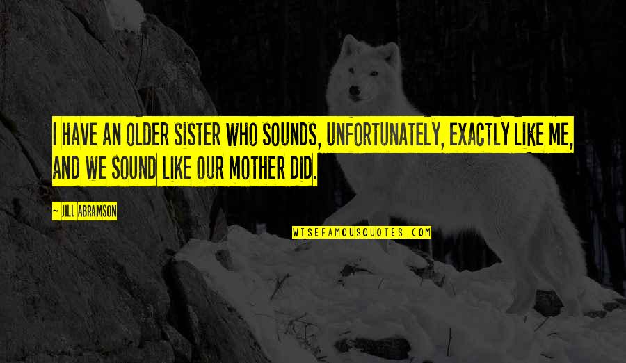 Soflty Quotes By Jill Abramson: I have an older sister who sounds, unfortunately,