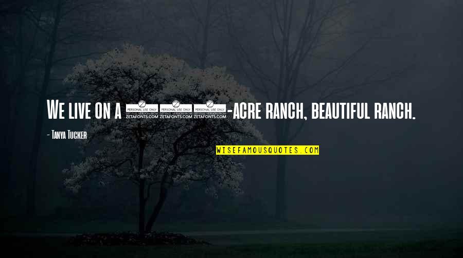 Sofokleous Athens Quotes By Tanya Tucker: We live on a 500-acre ranch, beautiful ranch. Sofokleous Athens Quotes By Tanya Tucker: We live on a 500-acre ranch, beautiful ranch.