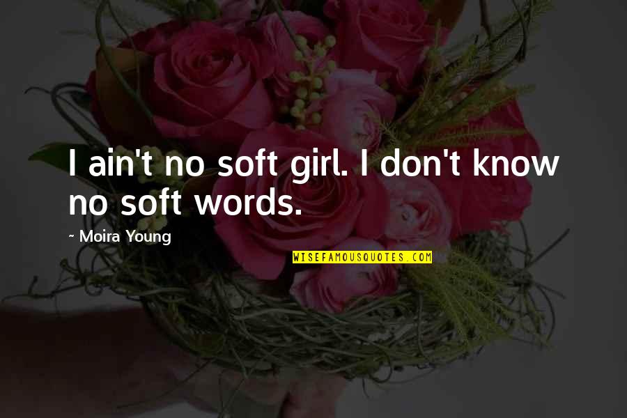 Soft Words Quotes By Moira Young: I ain't no soft girl. I don't know