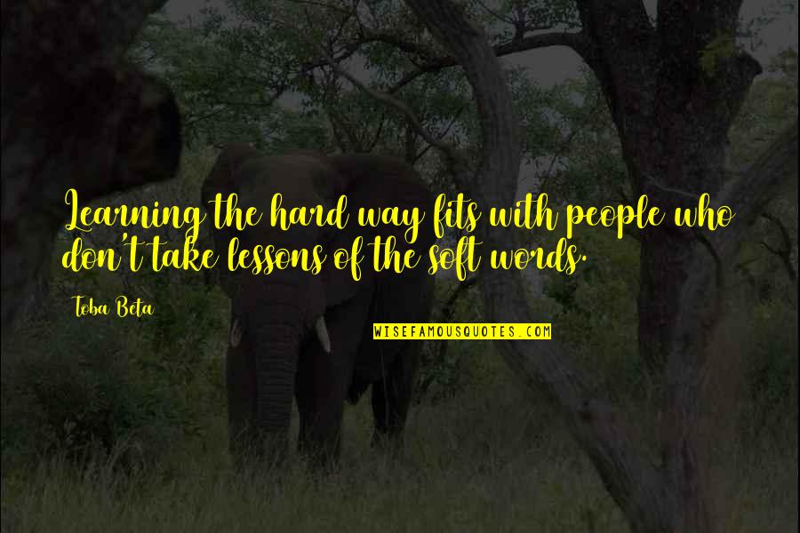 Soft Words Quotes By Toba Beta: Learning the hard way fits with people who