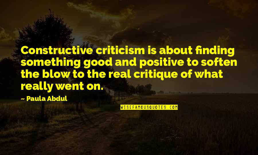 Soften The Blow Quotes By Paula Abdul: Constructive criticism is about finding something good and Soften The Blow Quotes By Paula Abdul: Constructive criticism is about finding something good and