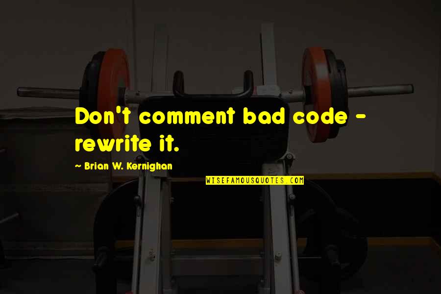 Software Engineering Quotes By Brian W. Kernighan: Don't comment bad code - rewrite it. Software Engineering Quotes By Brian W. Kernighan: Don't comment bad code - rewrite it.