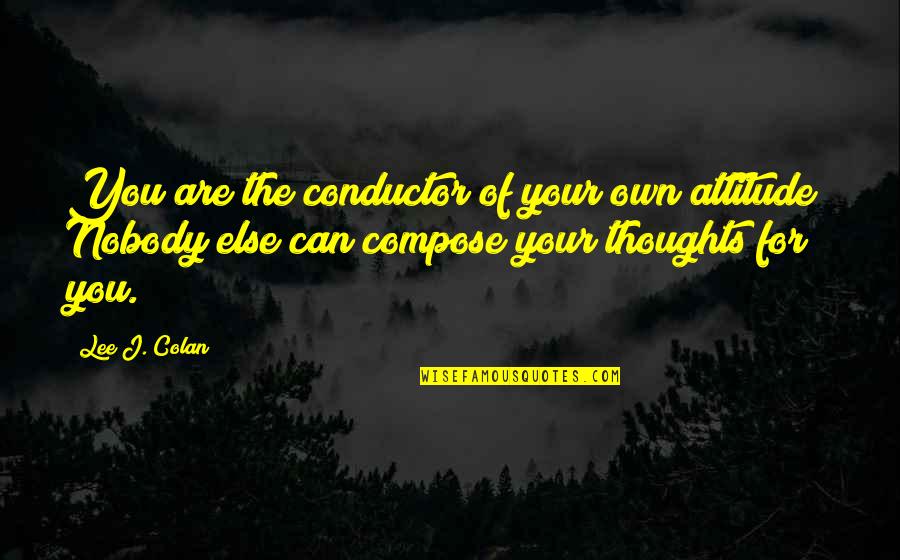 Sogged Quotes By Lee J. Colan: You are the conductor of your own attitude! Sogged Quotes By Lee J. Colan: You are the conductor of your own attitude!