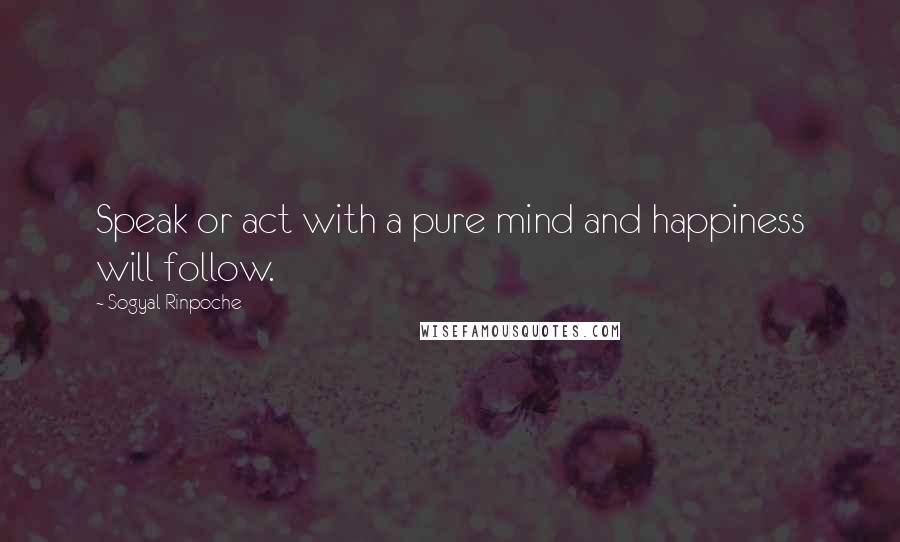 Sogyal Rinpoche quotes: Speak or act with a pure mind and happiness will follow.