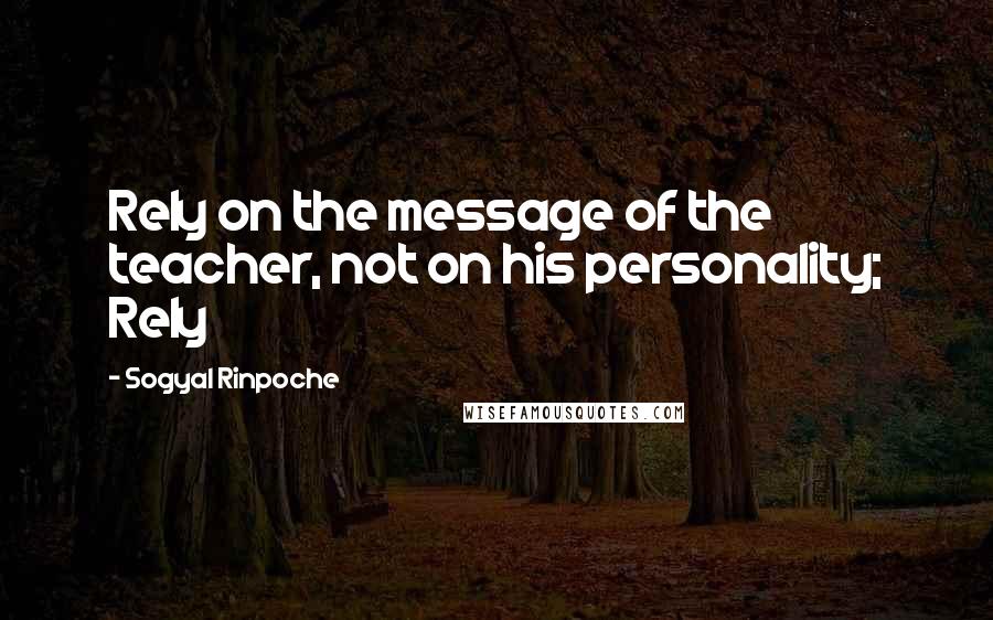 Sogyal Rinpoche quotes: Rely on the message of the teacher, not on his personality; Rely