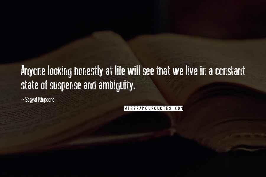 Sogyal Rinpoche quotes: Anyone looking honestly at life will see that we live in a constant state of suspense and ambiguity.