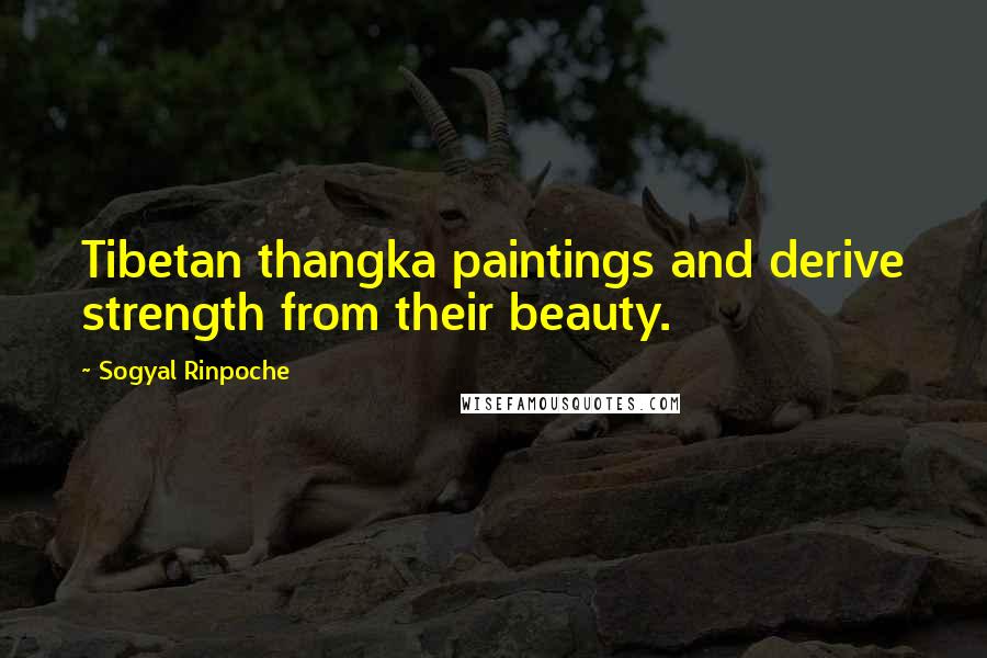 Sogyal Rinpoche quotes: Tibetan thangka paintings and derive strength from their beauty.