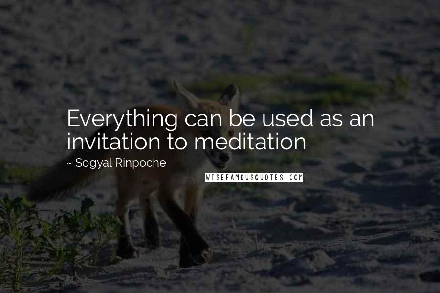 Sogyal Rinpoche quotes: Everything can be used as an invitation to meditation