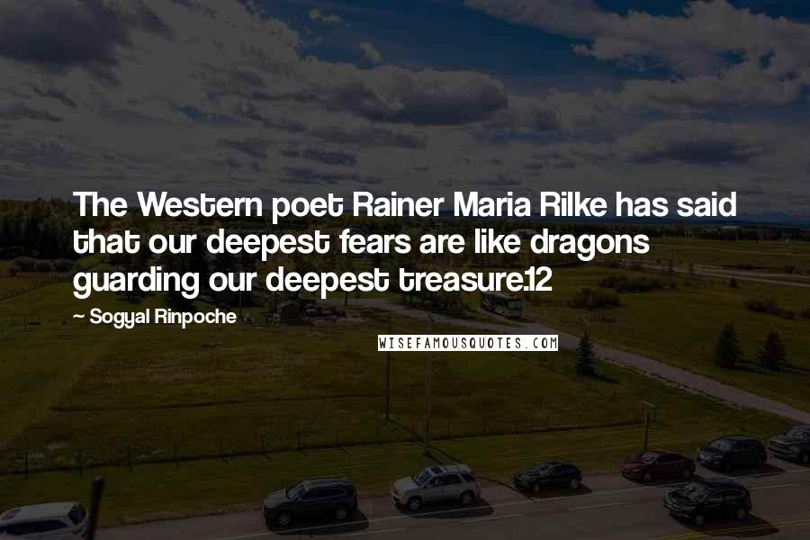 Sogyal Rinpoche quotes: The Western poet Rainer Maria Rilke has said that our deepest fears are like dragons guarding our deepest treasure.12