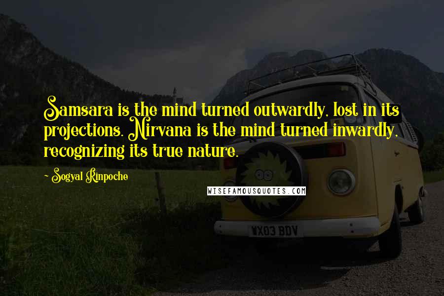 Sogyal Rinpoche quotes: Samsara is the mind turned outwardly, lost in its projections. Nirvana is the mind turned inwardly, recognizing its true nature.