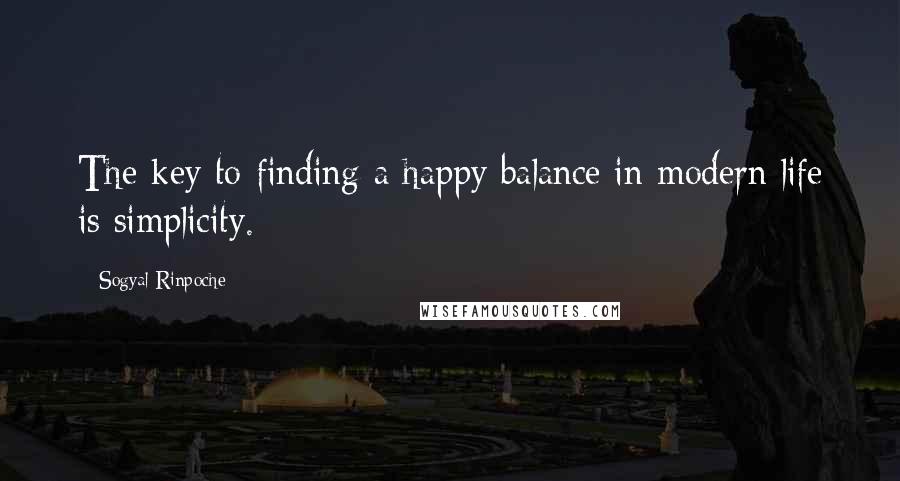 Sogyal Rinpoche quotes: The key to finding a happy balance in modern life is simplicity.