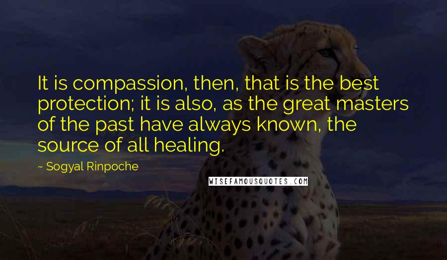 Sogyal Rinpoche quotes: It is compassion, then, that is the best protection; it is also, as the great masters of the past have always known, the source of all healing. Sogyal Rinpoche quotes: It is compassion, then, that is the best protection; it is also, as the great masters of the past have always known, the source of all healing.