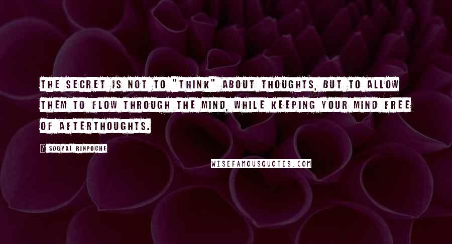 Sogyal Rinpoche quotes: The secret is not to "think" about thoughts, but to allow them to flow through the mind, while keeping your mind free of afterthoughts.