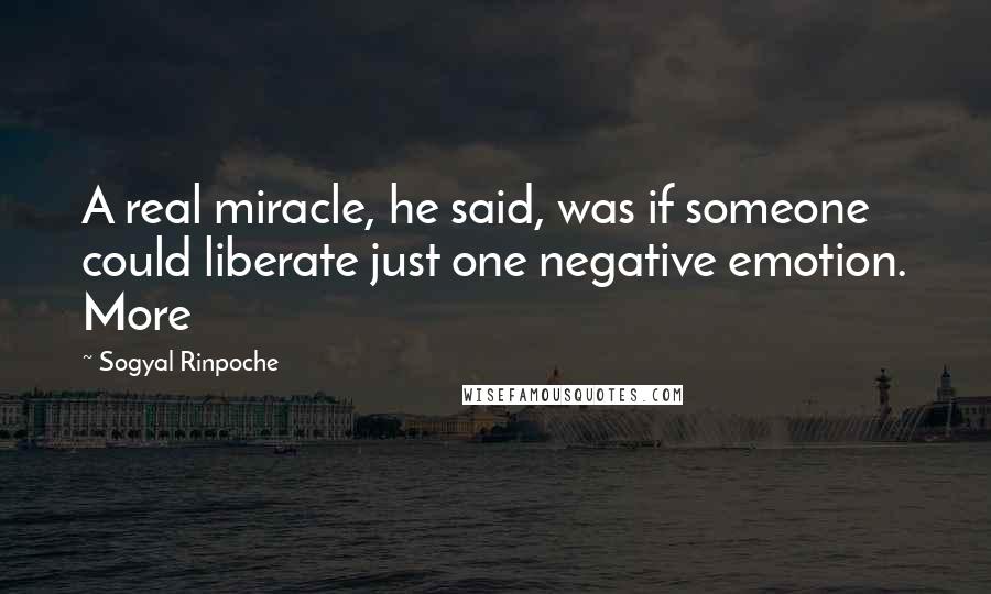 Sogyal Rinpoche quotes: A real miracle, he said, was if someone could liberate just one negative emotion. More