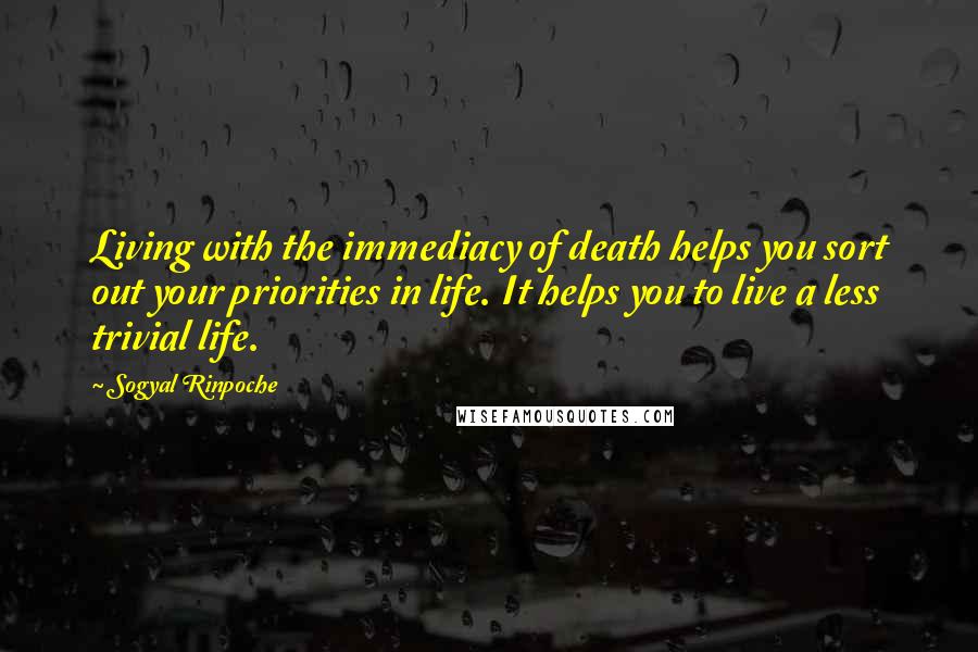 Sogyal Rinpoche quotes: Living with the immediacy of death helps you sort out your priorities in life. It helps you to live a less trivial life. Sogyal Rinpoche quotes: Living with the immediacy of death helps you sort out your priorities in life. It helps you to live a less trivial life.