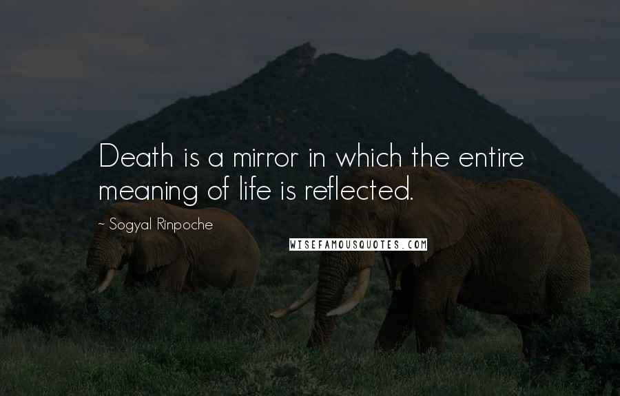 Sogyal Rinpoche quotes: Death is a mirror in which the entire meaning of life is reflected.