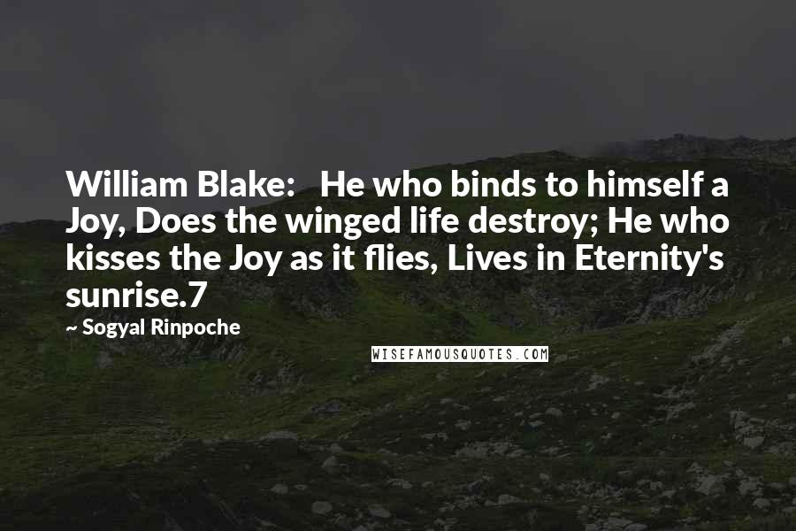 Sogyal Rinpoche quotes: William Blake: He who binds to himself a Joy, Does the winged life destroy; He who kisses the Joy as it flies, Lives in Eternity's sunrise.7