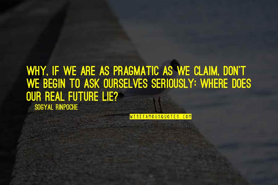 Sogyal Rinpoche Quotes By Sogyal Rinpoche: Why, if we are as pragmatic as we