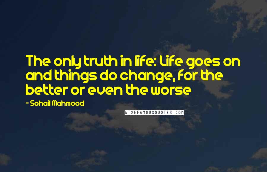 Sohail Mahmood quotes: The only truth in life: Life goes on and things do change, for the better or even the worse