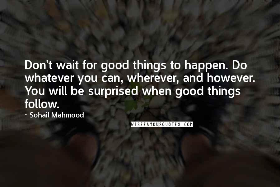 Sohail Mahmood quotes: Don't wait for good things to happen. Do whatever you can, wherever, and however. You will be surprised when good things follow.