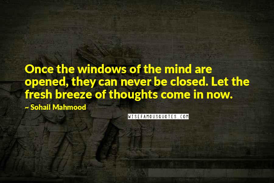 Sohail Mahmood quotes: Once the windows of the mind are opened, they can never be closed. Let the fresh breeze of thoughts come in now.