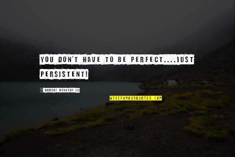 Sohane Quotes By Robert Kennedy III: You don't have to be perfect....just persistent! Sohane Quotes By Robert Kennedy III: You don't have to be perfect....just persistent!