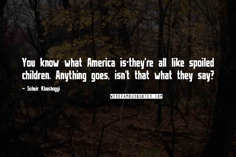 Soheir Khashoggi quotes: You know what America is-they're all like spoiled children. Anything goes, isn't that what they say? Soheir Khashoggi quotes: You know what America is-they're all like spoiled children. Anything goes, isn't that what they say?